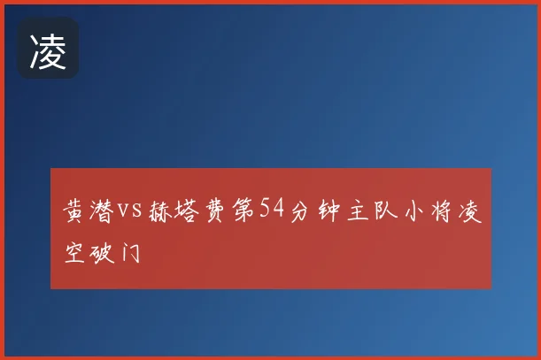 黄潜vs赫塔费第54分钟主队小将凌空破门