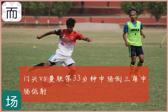 门兴vs曼联第33分钟中场倒三角中场低射