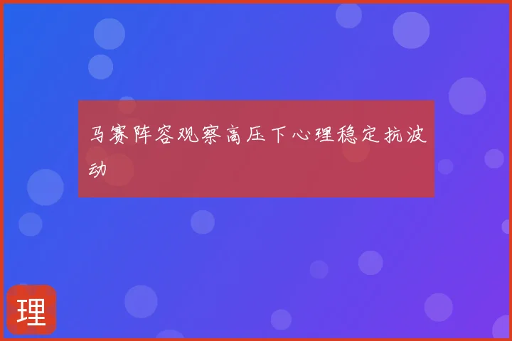 马赛阵容观察高压下心理稳定抗波动