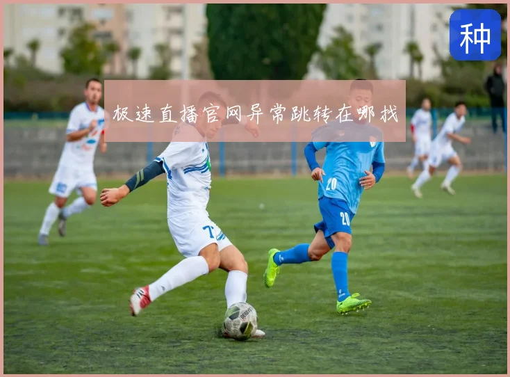 极速直播官网异常跳转在哪找