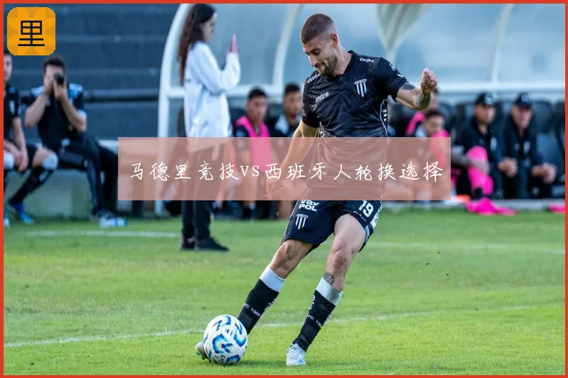 马德里竞技vs西班牙人轮换选择