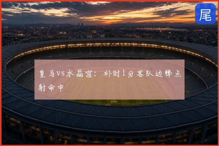 皇马vs水晶宫：补时1分客队边锋点射命中