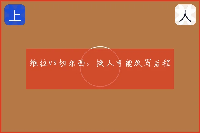 维拉vs切尔西，换人可能改写后程